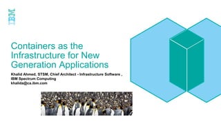 Containers as the
Infrastructure for New
Generation Applications
Khalid Ahmed, STSM, Chief Architect - Infrastructure Software ,
IBM Spectrum Computing
khalida@ca.ibm.com
 