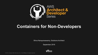 ©  2016,  Amazon  Web  Services,  Inc.  or  its  Affiliates.  All  rights  reserved.
Shiva  Narayanaswamy,  Solutions  Architect
September  2016
Containers  for  Non-­Developers
 