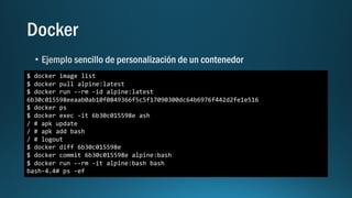 $ docker image list
$ docker pull alpine:latest
$ docker run --rm -id alpine:latest
6b30c015598eeaab0ab10f0849366f5c5f17090300dc64b6976f442d2fe1e516
$ docker ps
$ docker exec -it 6b30c015598e ash
/ # apk update
/ # apk add bash
/ # logout
$ docker diff 6b30c015598e
$ docker commit 6b30c015598e alpine:bash
$ docker run --rm -it alpine:bash bash
bash-4.4# ps -ef
 