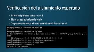 root@hpcadmintech2019demo:~# echo $$
1
root@hpcadmintech2019demo:~# ip link
1: lo: <LOOPBACK> mtu 65536 qdisc noop state DOWN mode DEFAULT group default qlen
1000
link/loopback 00:00:00:00:00:00 brd 00:00:00:00:00:00
root@hpcadmintech2019demo:~# hostname mycontainer
root@hpcadmintech2019demo:~# exec bash
root@mycontainer:~# umount /
umount: /: not mounted.
 