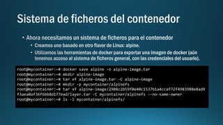 root@mycontainer:~# docker save alpine -o alpine-image.tar
root@mycontainer:~# mkdir alpine-image
root@mycontainer:~# tar xf alpine-image.tar -C alpine-image
root@mycontainer:~# mkdir -p mycontainer/alpinefs
root@mycontainer:~# tar xf alpine-image/2904c2b59f0e40c1537b1a4ccaf72f4983988e8ad9
f3aea0af36f6bb8d177ead/layer.tar -C mycontainer/alpinefs --no-same-owner
root@mycontainer:~# ls -l mycontainer/alpinefs/
 