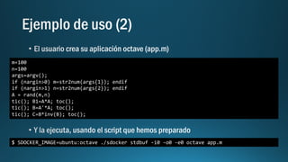m=100
n=100
args=argv();
if (nargin>0) m=str2num(args{1}); endif
if (nargin>1) n=str2num(args{2}); endif
A = rand(m,n)
tic(); B1=A*A; toc();
tic(); B=A'*A; toc();
tic(); C=B*inv(B); toc();
$ SDOCKER_IMAGE=ubuntu:octave ./sdocker stdbuf -i0 -o0 -e0 octave app.m
 