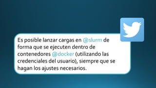 Es posible lanzar cargas en @slurm de
forma que se ejecuten dentro de
contenedores @docker (utilizando las
credenciales del usuario), siempre que se
hagan los ajustes necesarios.
 