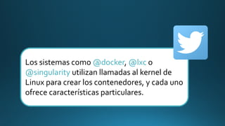 Los sistemas como @docker, @lxc o
@singularity utilizan llamadas al kernel de
Linux para crear los contenedores, y cada uno
ofrece características particulares.
 