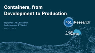 451RESEARCH.COM
©2018 451 Research. All Rights Reserved.
Containers, from
Development to Production
Jay Lyman , 451 Research
Craig Monson, 2nd Watch
March 7, 2019
 