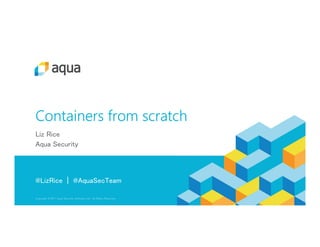 Copyright @ 2017 Aqua Security Software Ltd. All Rights Reserved.
@LizRice | @AquaSecTeam
Containers from scratch
Liz Rice
Aqua Security
 