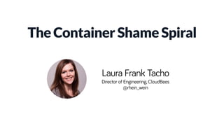 The Container Shame Spiral
Laura Frank Tacho
Director of Engineering, CloudBees
@rhein_wein
 