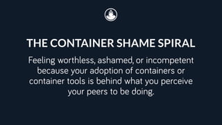 THE CONTAINER SHAME SPIRAL
Feeling worthless, ashamed, or incompetent
because your adoption of containers or
container tools is behind what you perceive
your peers to be doing.
 