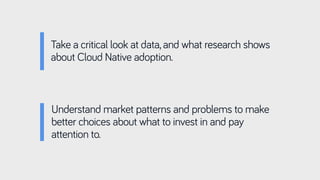 Take a critical look at data, and what research shows
about Cloud Native adoption.
Understand market patterns and problems to make
better choices about what to invest in and pay
attention to.
 