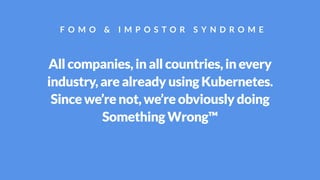 All companies, in all countries, in every
industry, are already using Kubernetes.
Since we’re not, we’re obviously doing
Something Wrong™
F O M O & I M P O S T O R S Y N D R O M E
 