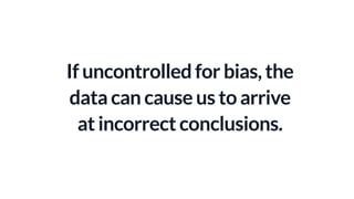 If uncontrolled for bias, the
data can cause us to arrive
at incorrect conclusions.
 