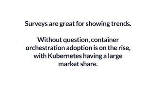 Surveys are great for showing trends.
Without question, container
orchestration adoption is on the rise,
with Kubernetes having a large
market share.
 