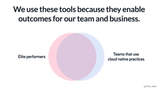 We use these tools because they enable
outcomes for our team and business.
Elite performers
Teams that use
cloud native practices
@rhein_wein
 