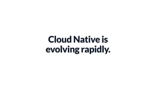 Cloud Native is
evolving rapidly.
 
