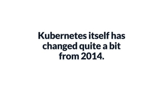 Kubernetes itself has
changed quite a bit
from 2014.
 