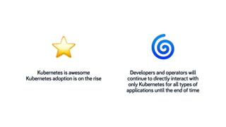 Developers and operators will
continue to directly interact with
only Kubernetes for all types of
applications until the end of time
Kubernetes is awesome
Kubernetes adoption is on the rise
⭐ 🌀
 