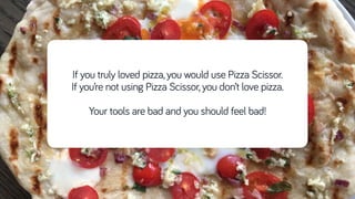 If you truly loved pizza, you would use Pizza Scissor.
If you’re not using Pizza Scissor, you don’t love pizza.
Your tools are bad and you should feel bad!
 