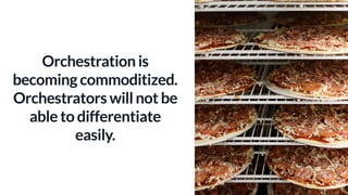 Orchestration is
becoming commoditized.
Orchestrators will not be
able to differentiate
easily.
 