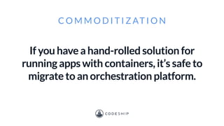 C O M M O D I T I Z AT I O N
If you have a hand-rolled solution for
running apps with containers, it’s safe to
migrate to an orchestration platform.
 