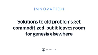 I N N OVAT I O N
Solutions to old problems get
commoditized, but it leaves room
for genesis elsewhere
 