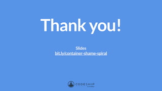 Thank you!
Slides
bit.ly/container-shame-spiral
 