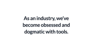 As an industry, we’ve
become obsessed and
dogmatic with tools.
 