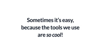 Sometimes it’s easy,
because the tools we use
are so cool!
 