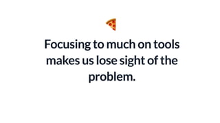 Focusing to much on tools
makes us lose sight of the
problem.
🍕
 