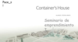 Container’sHouse
Puce_s
i
ALUMNOS. YESENIA ARMIJO
Seminario de
emprendimiento
I
 