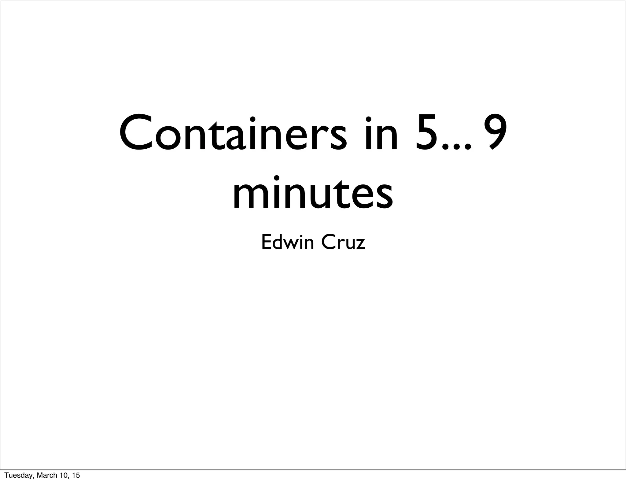 Containers in 5... 9
minutes
Edwin Cruz
Tuesday, March 10, 15
 