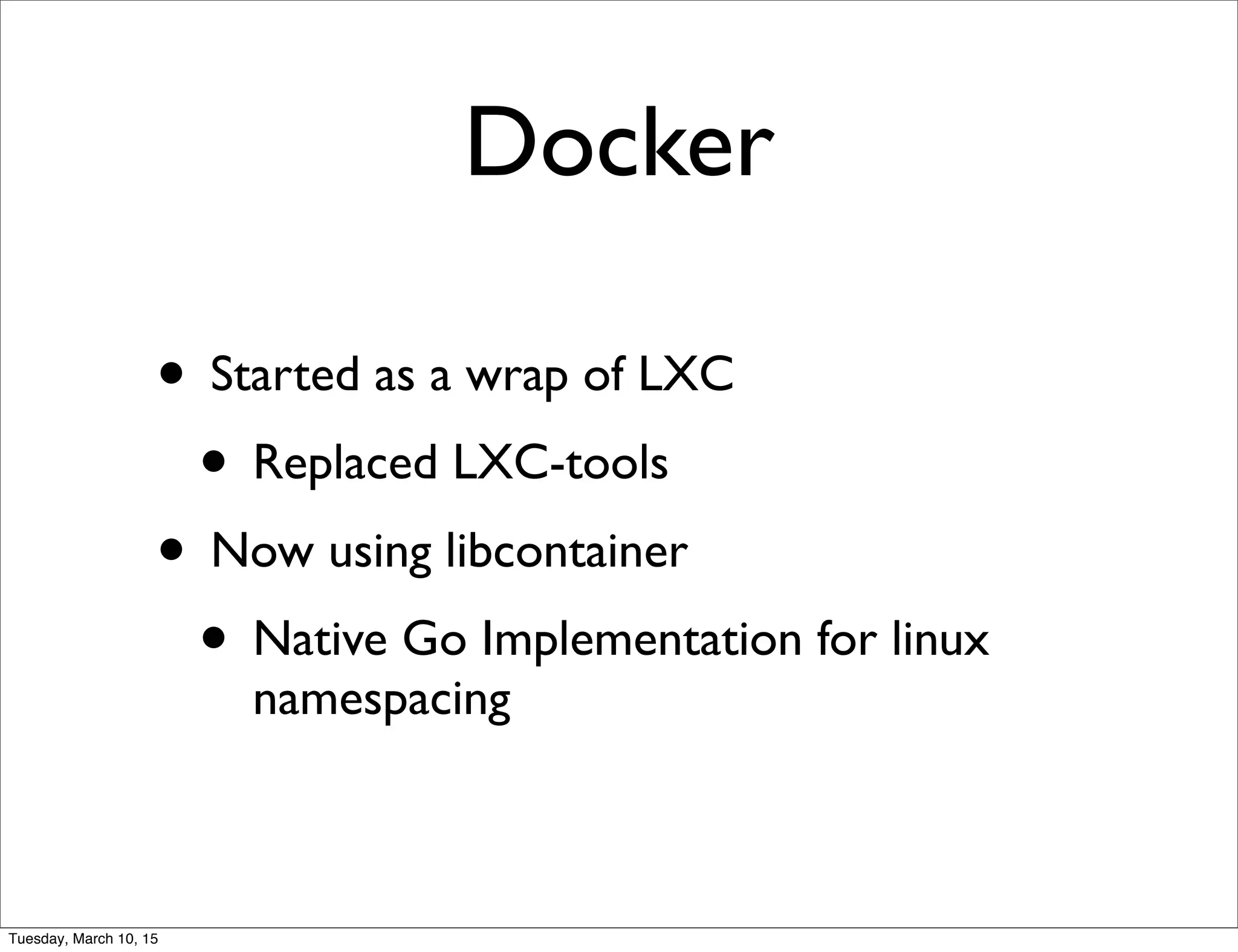 Docker
• Started as a wrap of LXC
• Replaced LXC-tools
• Now using libcontainer
• Native Go Implementation for linux
namespacing
Tuesday, March 10, 15
 