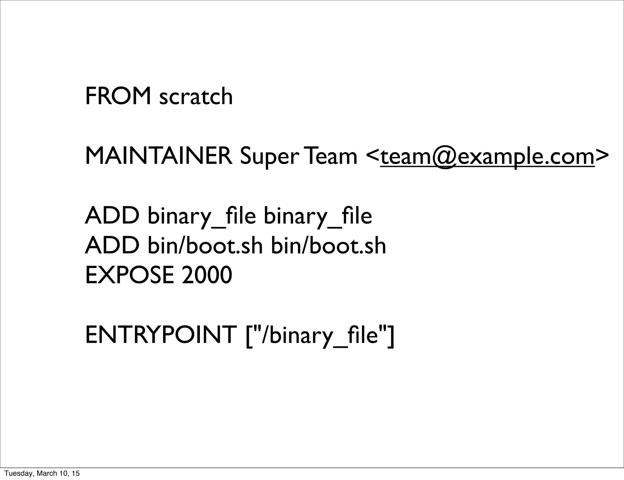 FROM scratch
MAINTAINER Super Team <team@example.com>
ADD binary_ﬁle binary_ﬁle
ADD bin/boot.sh bin/boot.sh
EXPOSE 2000
ENTRYPOINT ["/binary_ﬁle"]
Tuesday, March 10, 15
 