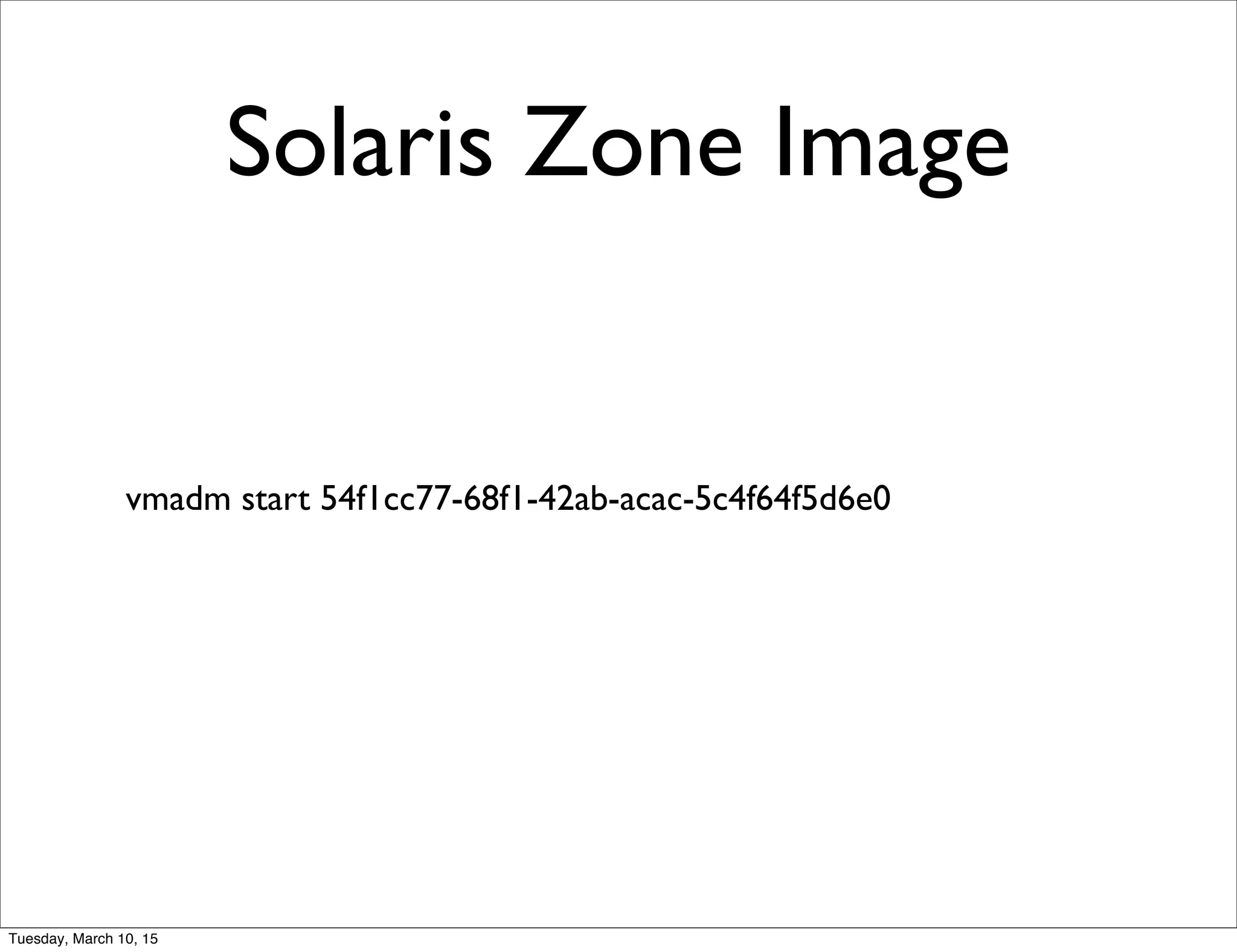 Solaris Zone Image
vmadm start 54f1cc77-68f1-42ab-acac-5c4f64f5d6e0
Tuesday, March 10, 15
 