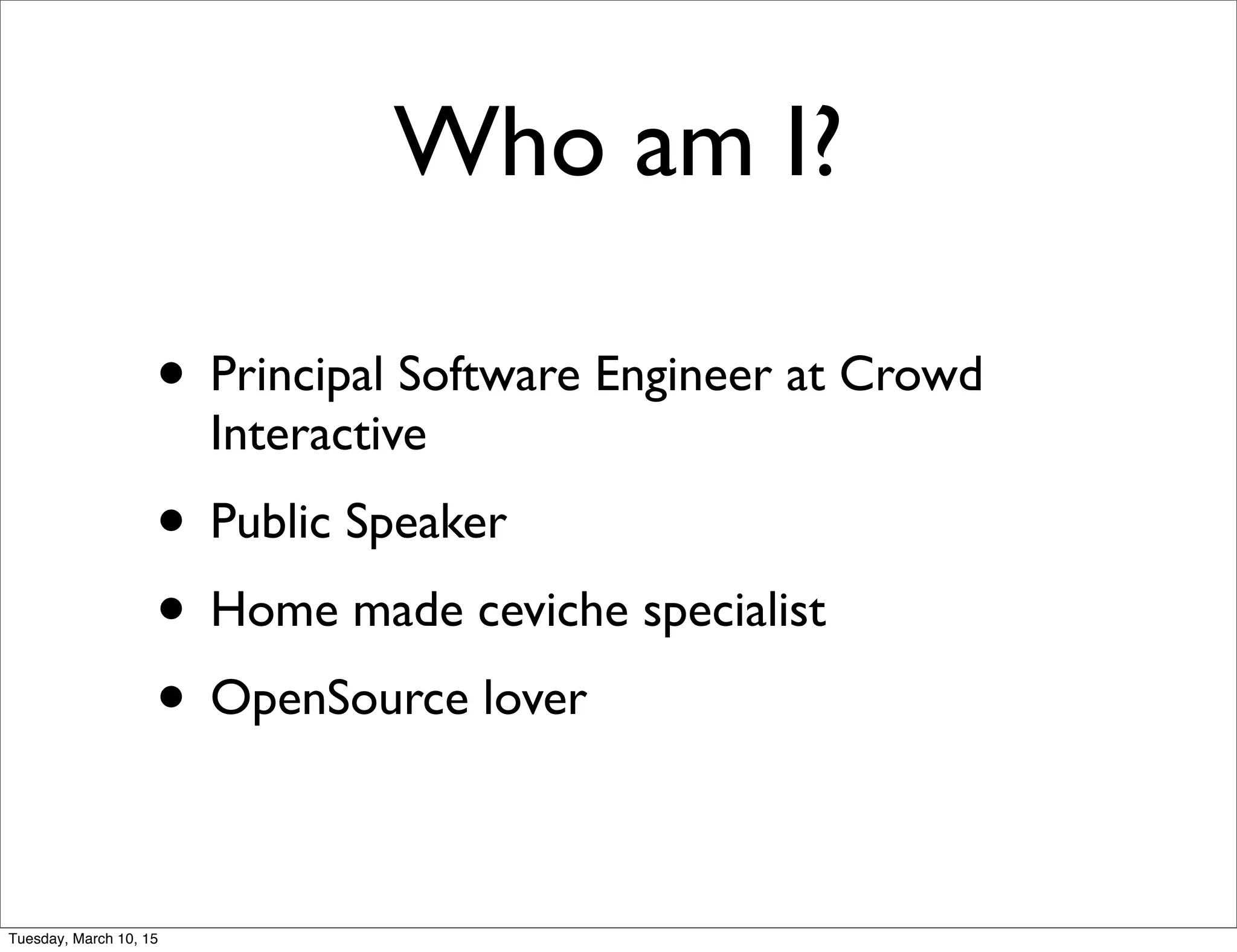 Who am I?
• Principal Software Engineer at Crowd
Interactive
• Public Speaker
• Home made ceviche specialist
• OpenSource lover
Tuesday, March 10, 15
 