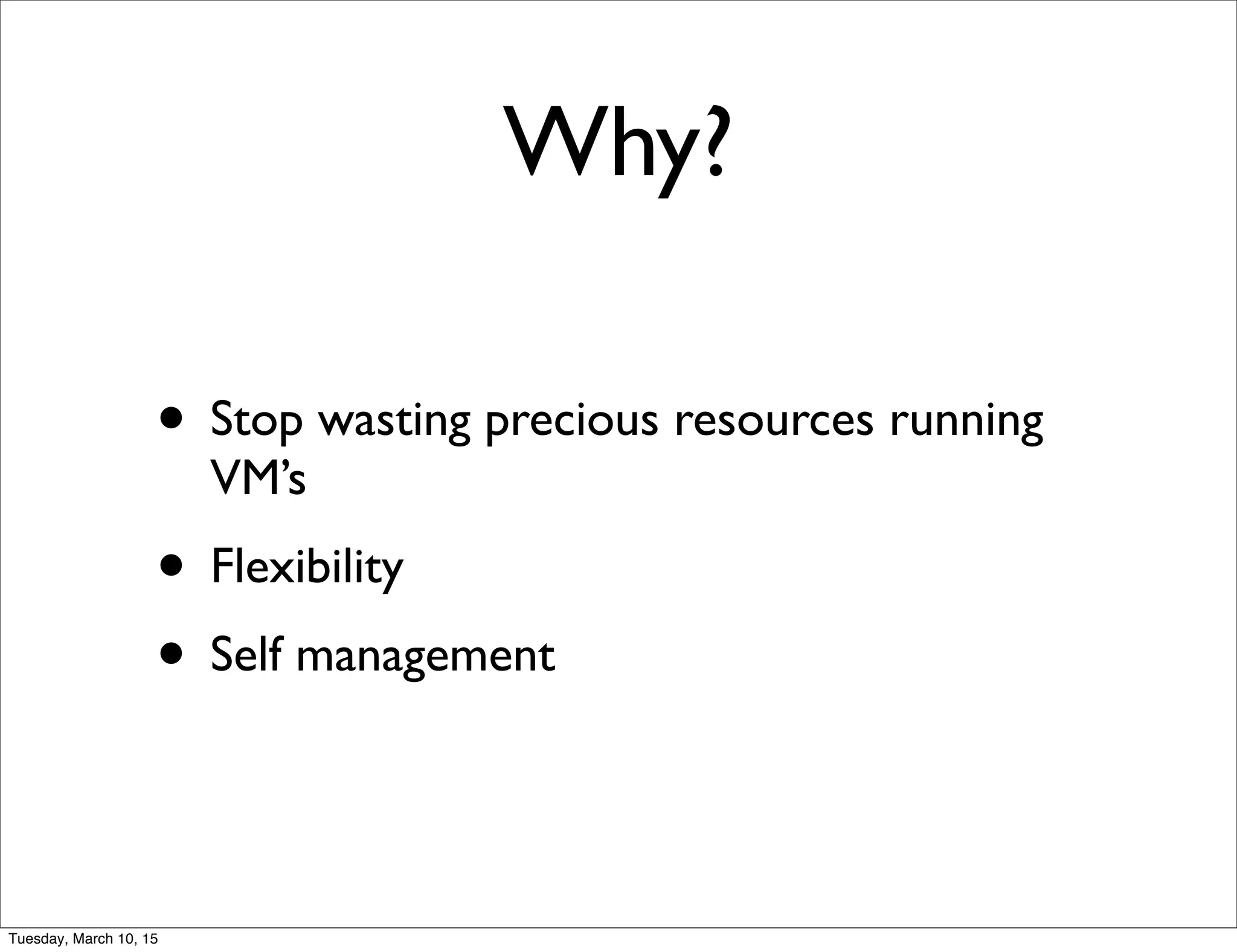 Why?
• Stop wasting precious resources running
VM’s
• Flexibility
• Self management
Tuesday, March 10, 15
 