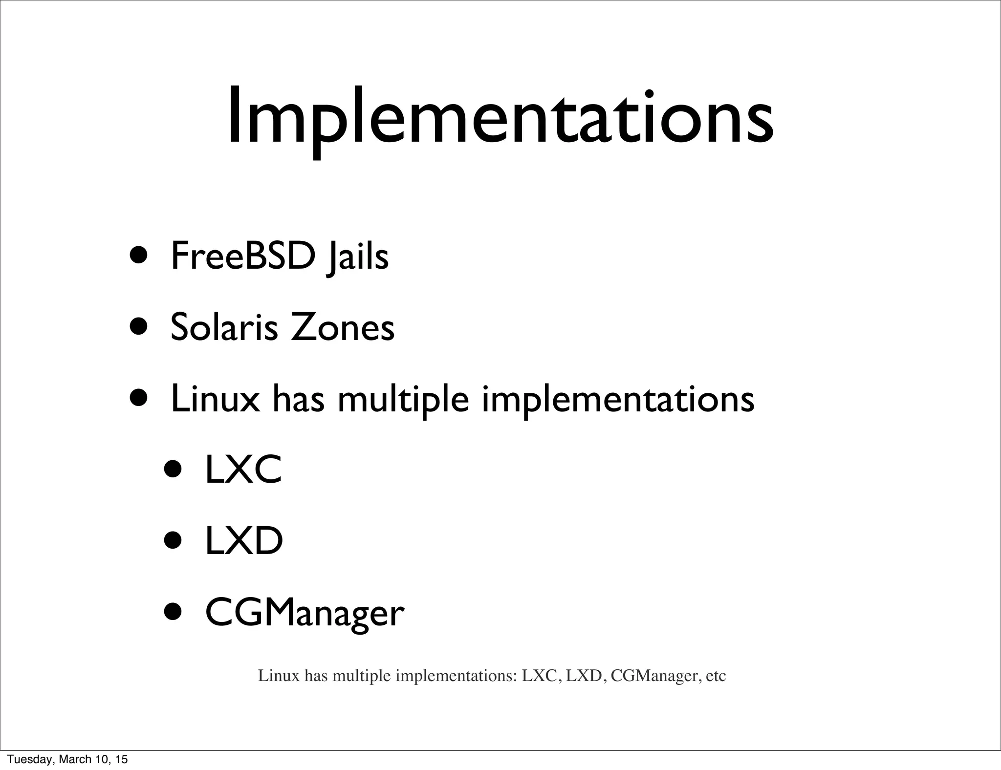 Implementations
• FreeBSD Jails
• Solaris Zones
• Linux has multiple implementations
• LXC
• LXD
• CGManager
Linux has multiple implementations: LXC, LXD, CGManager, etc
Tuesday, March 10, 15
 