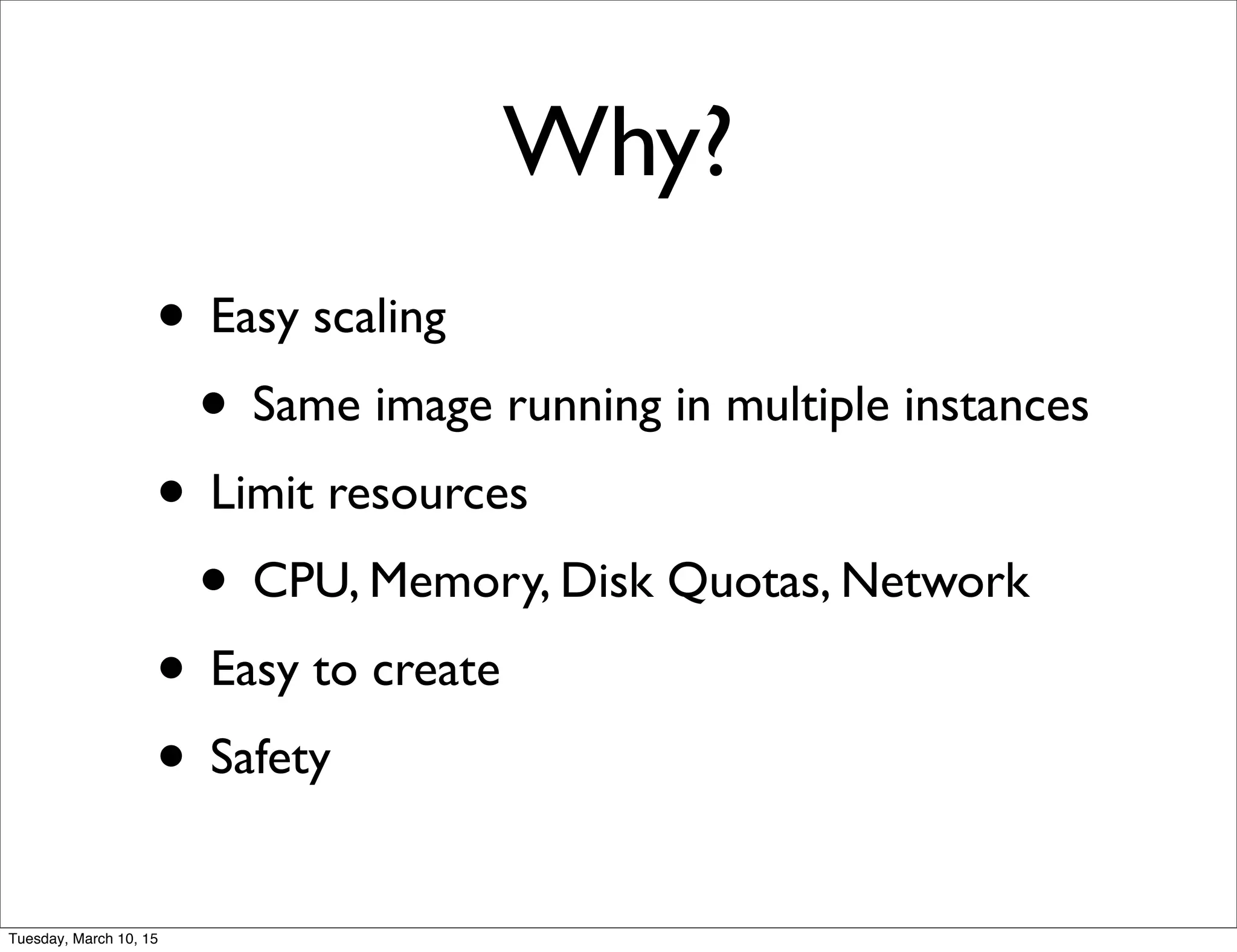 Why?
• Easy scaling
• Same image running in multiple instances
• Limit resources
• CPU, Memory, Disk Quotas, Network
• Easy to create
• Safety
Tuesday, March 10, 15
 
