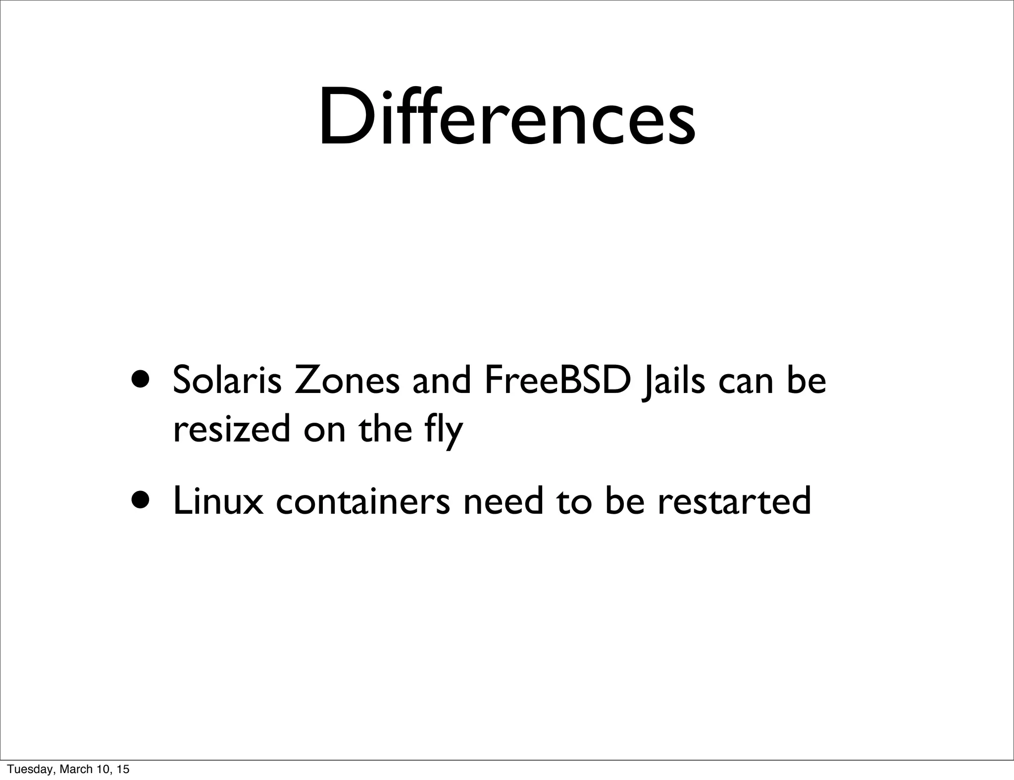 Differences
• Solaris Zones and FreeBSD Jails can be
resized on the ﬂy
• Linux containers need to be restarted
Tuesday, March 10, 15
 