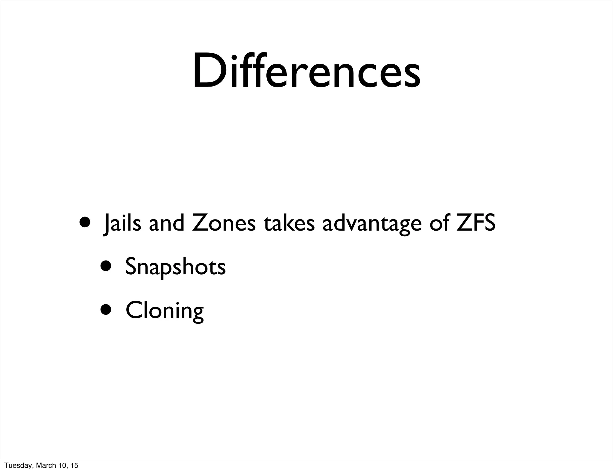Differences
• Jails and Zones takes advantage of ZFS
• Snapshots
• Cloning
Tuesday, March 10, 15
 