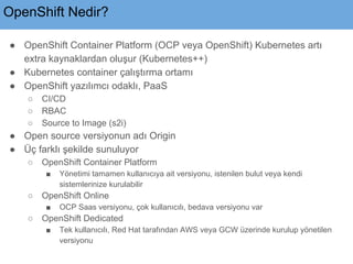 OpenShift Nedir?
● OpenShift Container Platform (OCP veya OpenShift) Kubernetes artı
extra kaynaklardan oluşur (Kubernetes...