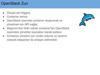 OpenStack Zun
● Önceki adı Higgins
● Container servisi
● OpenStack üzerinde container oluşturmak ve
yönetmek için API sağl...