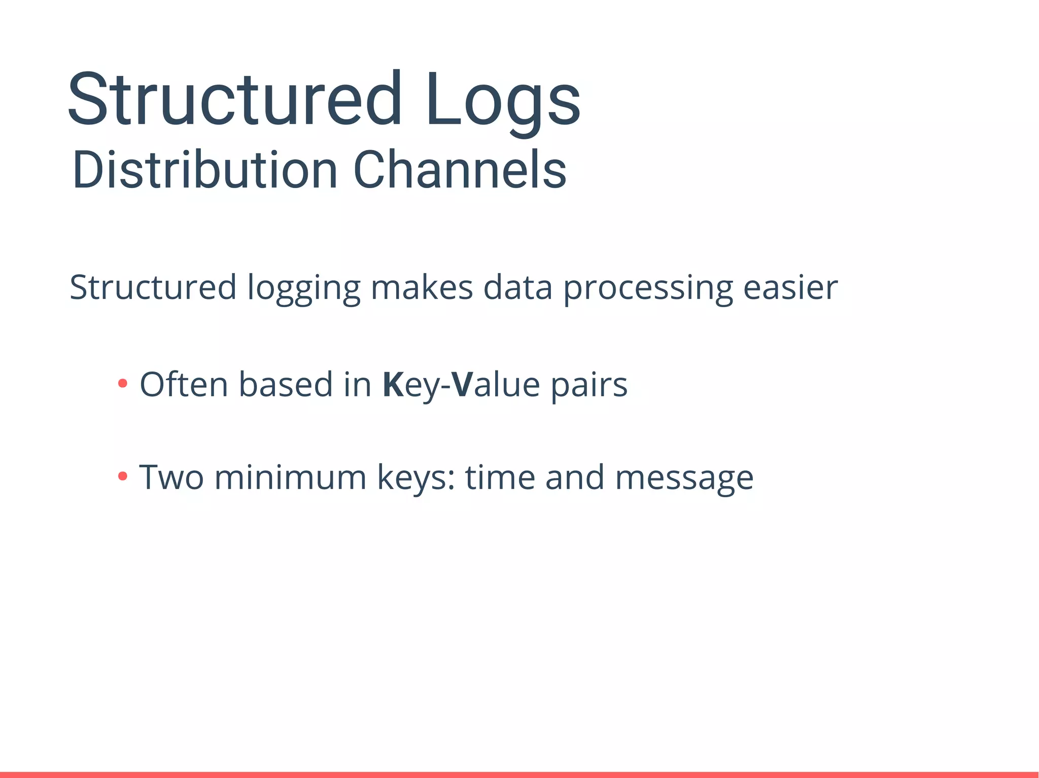 Structured Logs
●
Often based in Key-Value pairs
●
Two minimum keys: time and message
Distribution Channels
Structured logging makes data processing easier
 