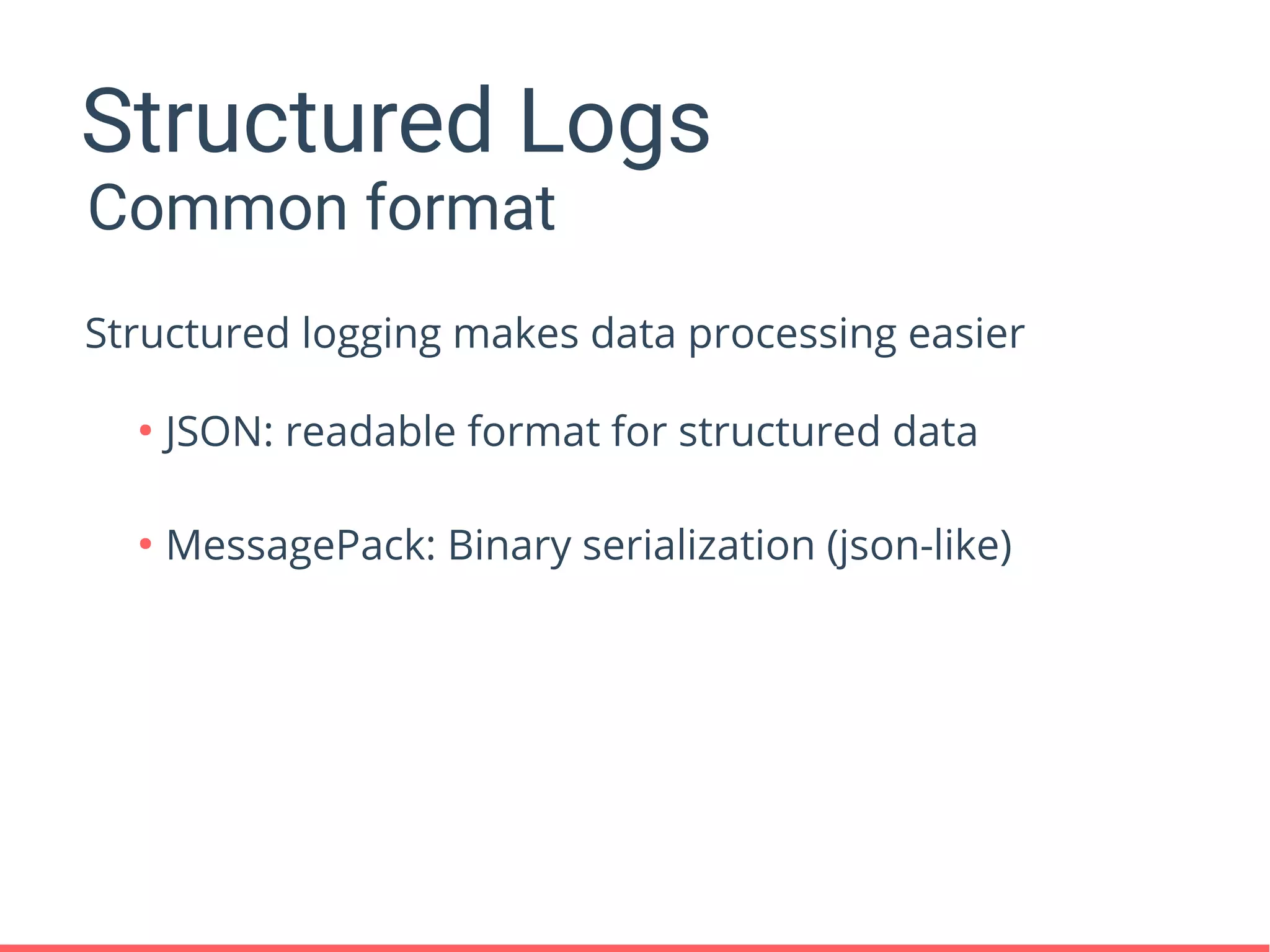 Structured Logs
●
JSON: readable format for structured data
●
MessagePack: Binary serialization (json-like)
Common format
Structured logging makes data processing easier
 