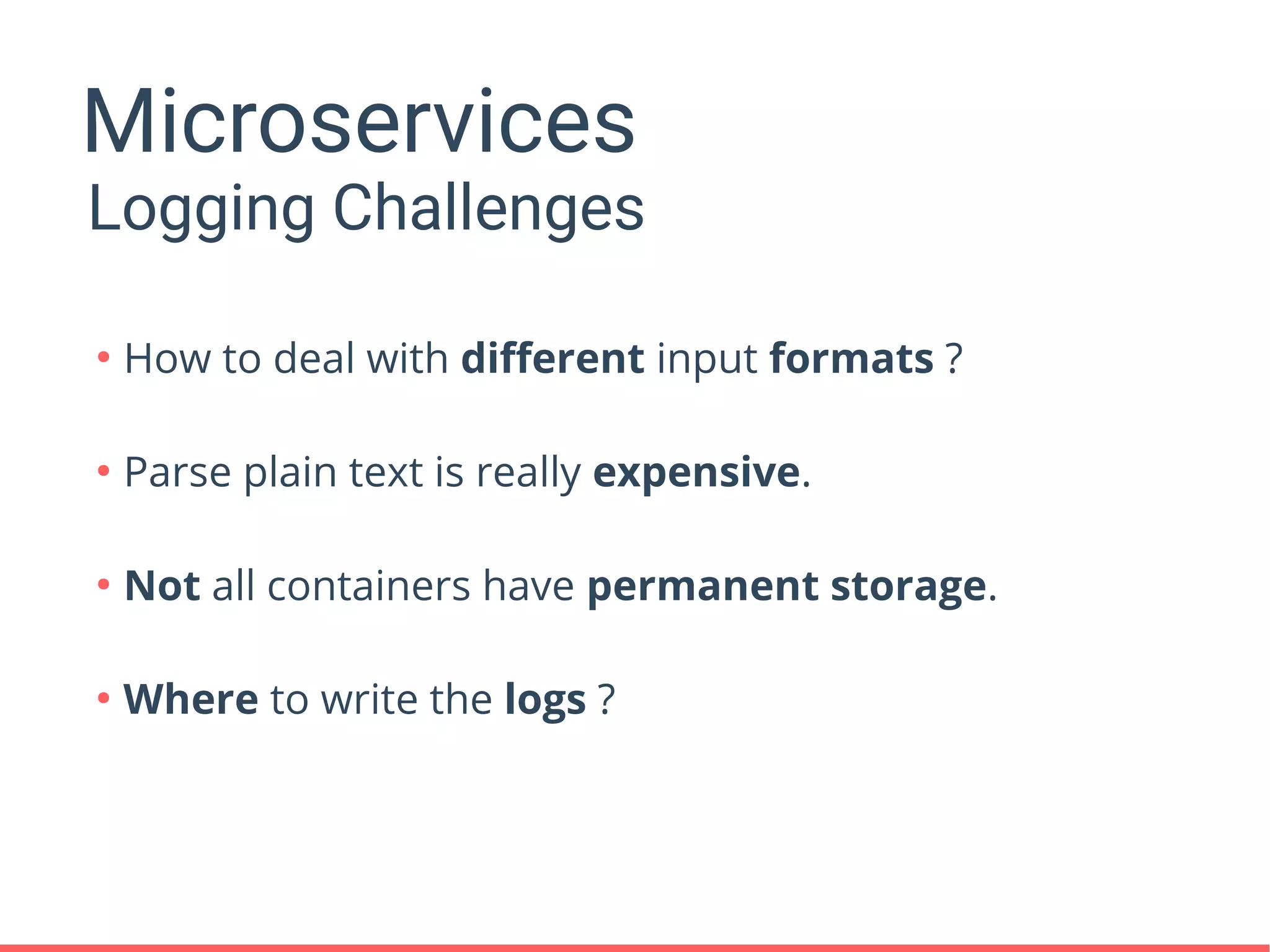 Microservices
●
How to deal with different input formats ?
●
Parse plain text is really expensive.
●
Not all containers have permanent storage.
●
Where to write the logs ?
Logging Challenges
 