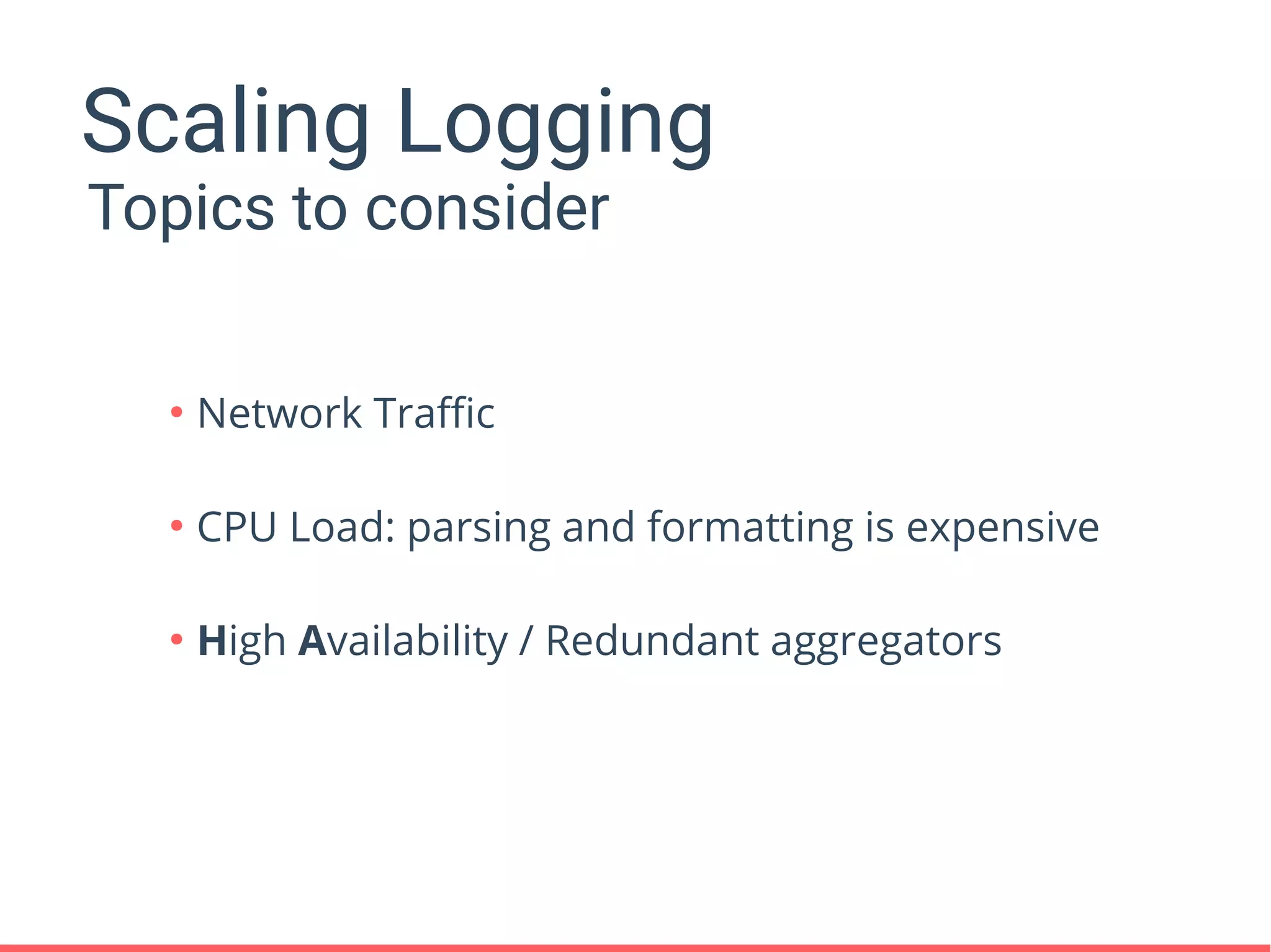 Scaling Logging
●
Network Traffic
●
CPU Load: parsing and formatting is expensive
●
High Availability / Redundant aggregators
Topics to consider
 