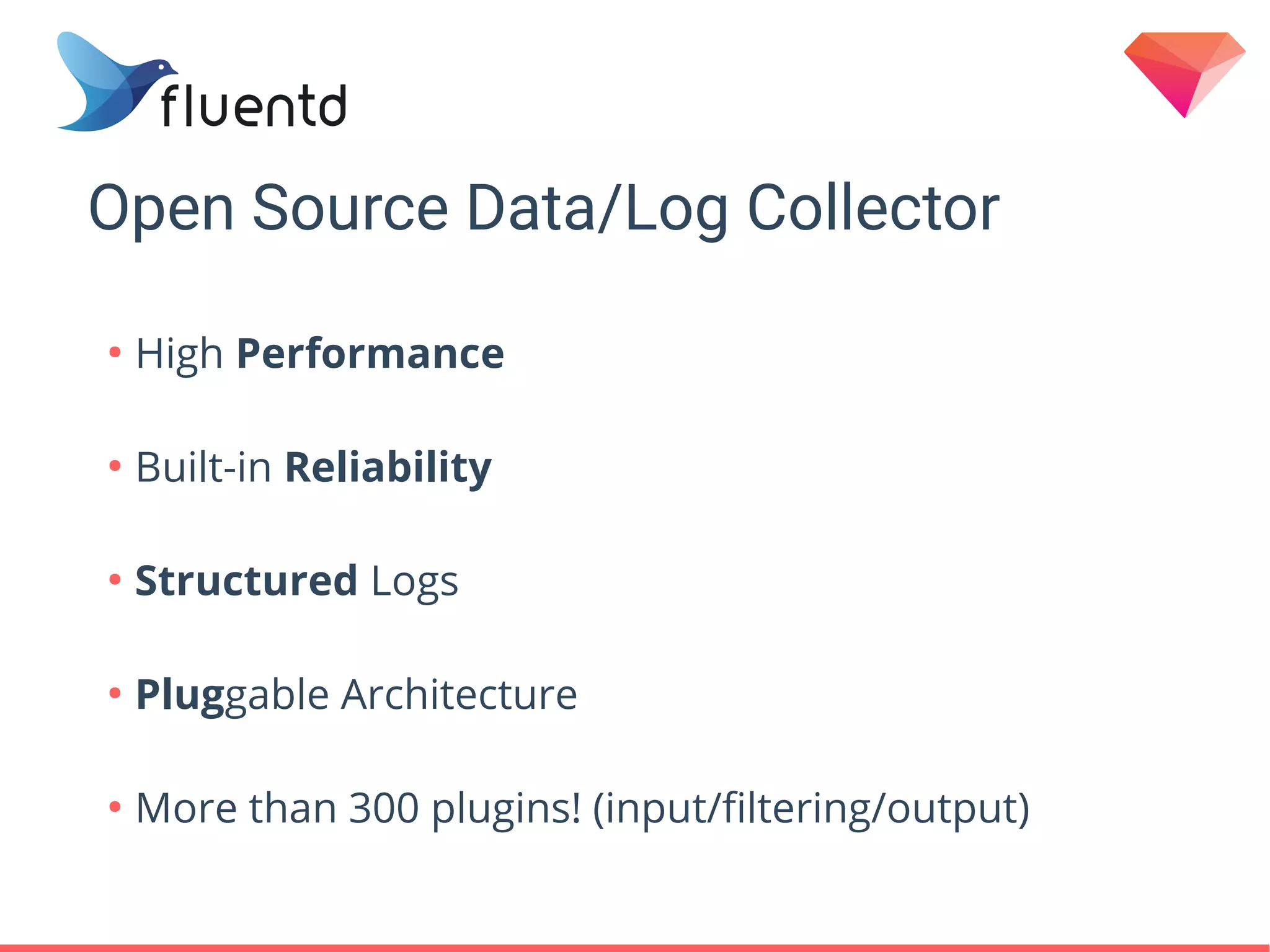 Open Source Data/Log Collector
●
High Performance
●
Built-in Reliability
●
Structured Logs
●
Pluggable Architecture
●
More than 300 plugins! (input/filtering/output)
 
