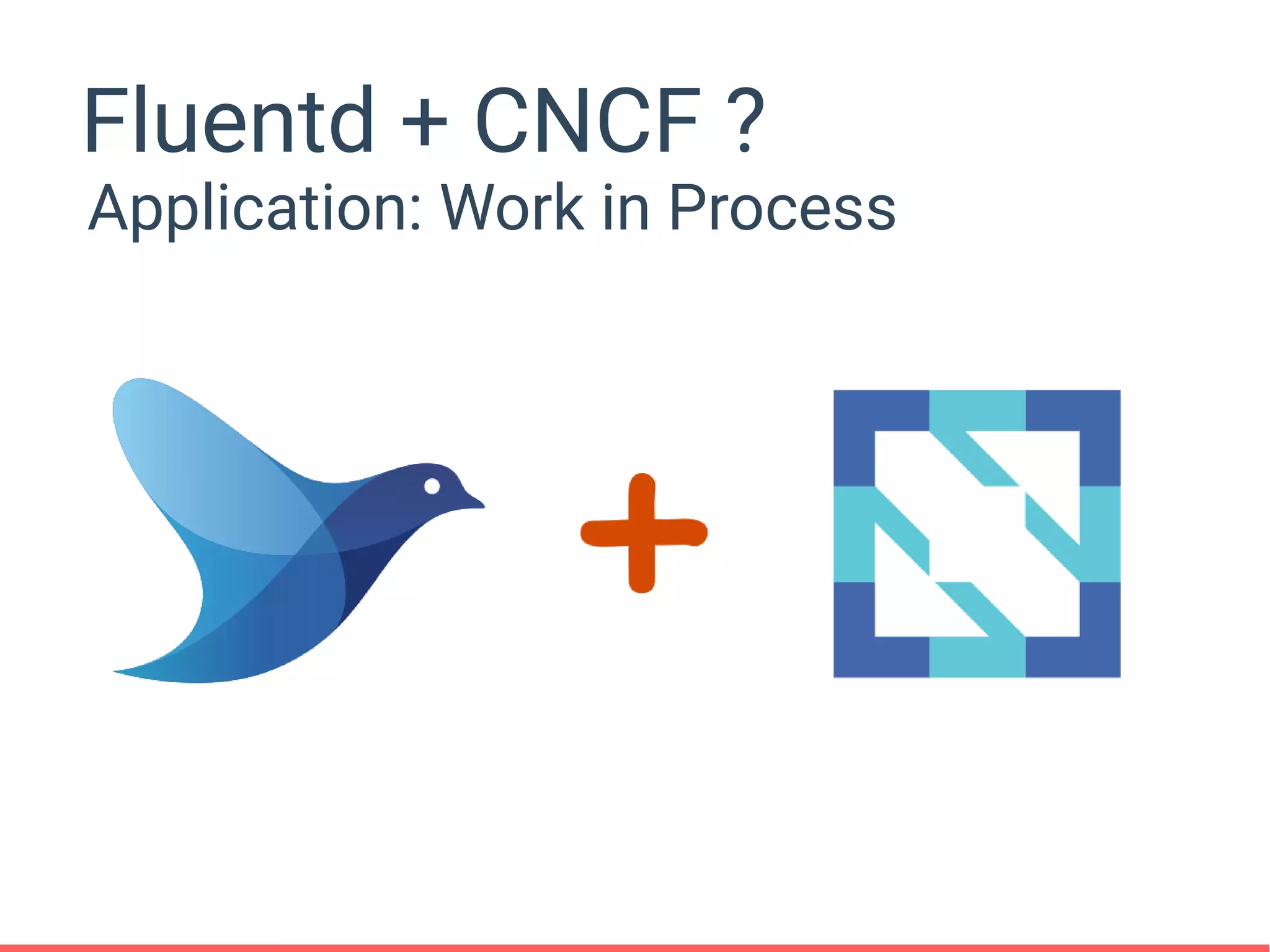 Fluentd + CNCF ?
Application: Work in Process
 