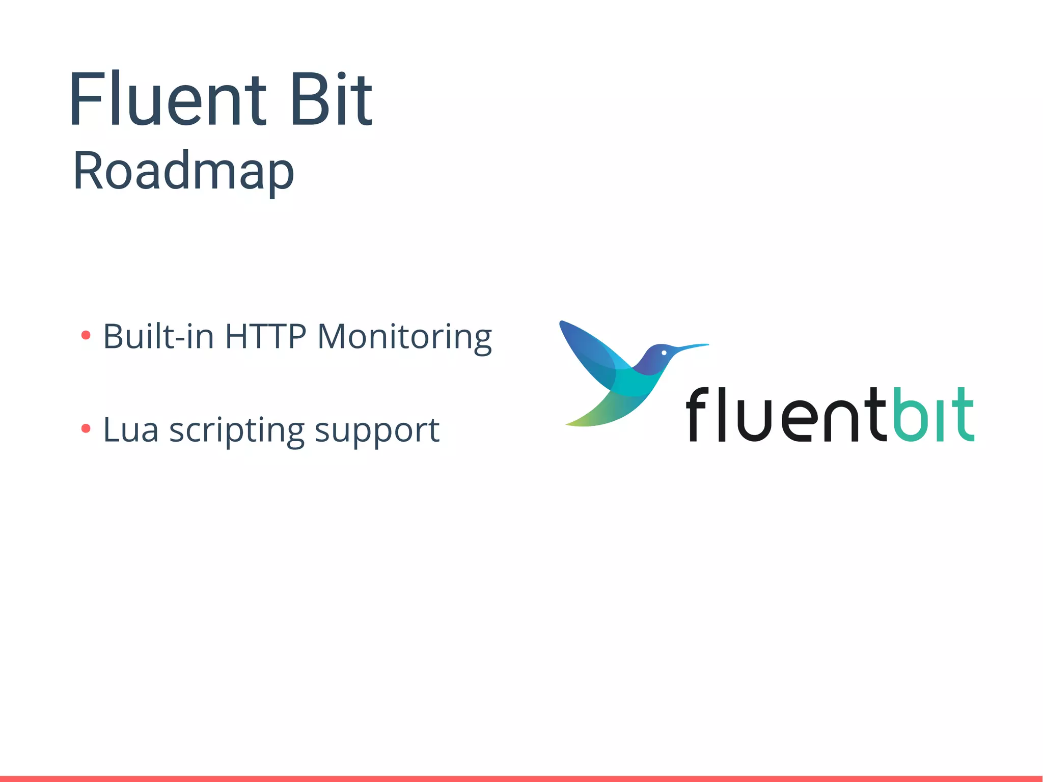 Fluent Bit
Roadmap
●
Built-in HTTP Monitoring
●
Lua scripting support
 