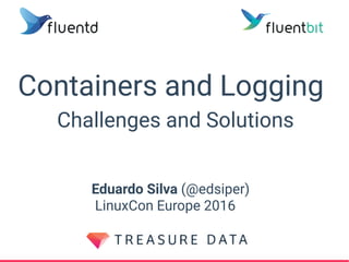 Containers and Logging
Challenges and Solutions
Eduardo Silva (@edsiper)
LinuxCon Europe 2016
 