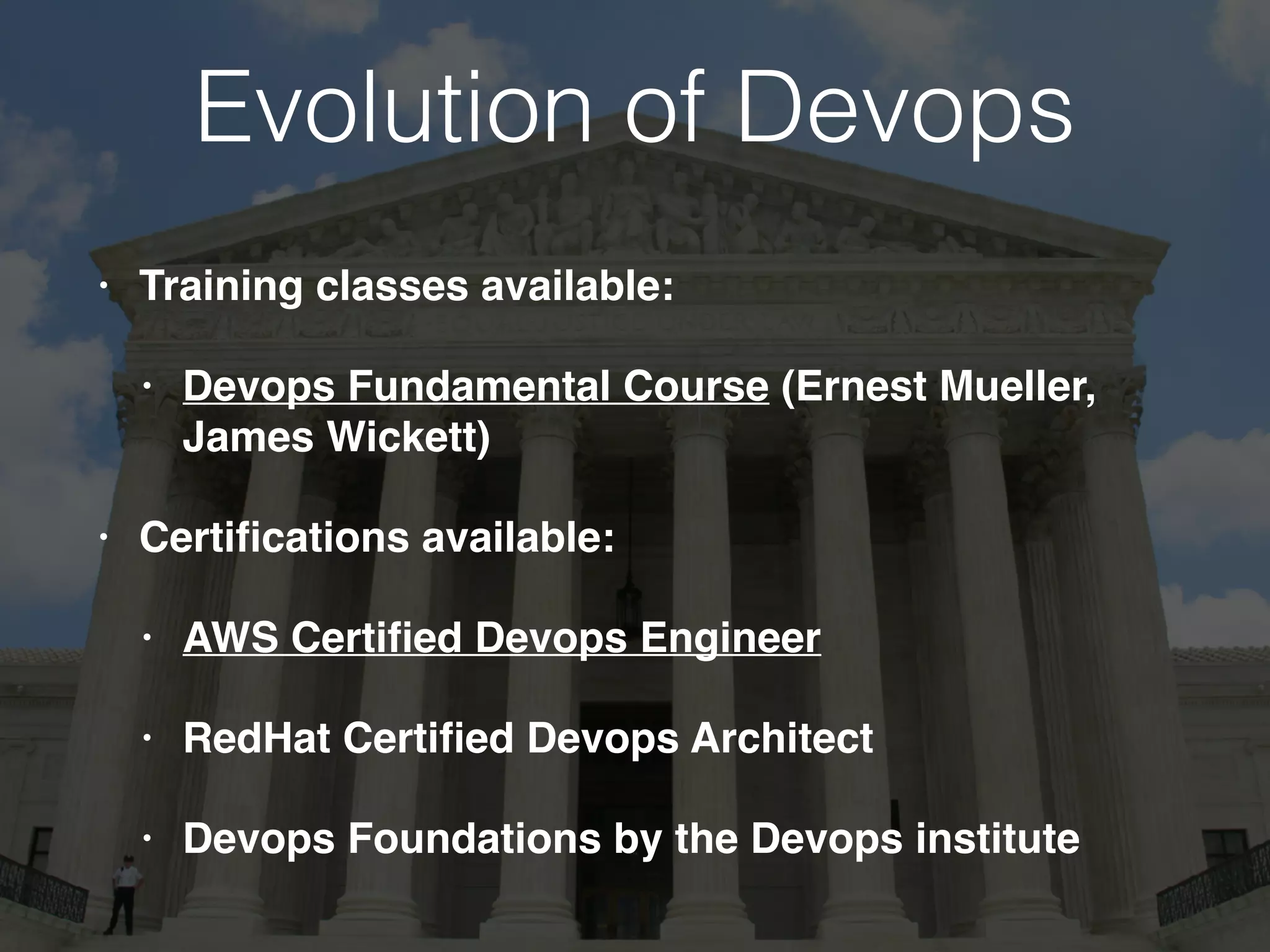 Evolution of Devops
• Training classes available:
• Devops Fundamental Course (Ernest Mueller,
James Wickett)
• Certiﬁcations available:
• AWS Certiﬁed Devops Engineer
• RedHat Certiﬁed Devops Architect
• Devops Foundations by the Devops institute
 